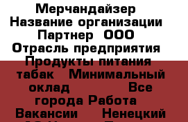 Мерчандайзер › Название организации ­ Партнер, ООО › Отрасль предприятия ­ Продукты питания, табак › Минимальный оклад ­ 46 000 - Все города Работа » Вакансии   . Ненецкий АО,Нижняя Пеша с.